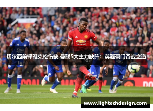 切尔西前锋雅克松伤缺 曼联5大主力缺阵：英超豪门备战之道